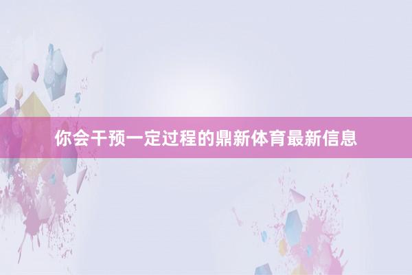 你会干预一定过程的鼎新体育最新信息