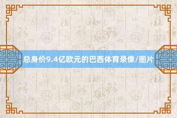 总身价9.4亿欧元的巴西体育录像/图片