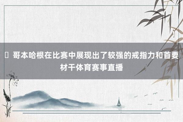 ‌哥本哈根在比赛中展现出了较强的戒指力和首要材干体育赛事直播