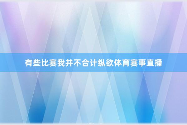 有些比赛我并不合计纵欲体育赛事直播