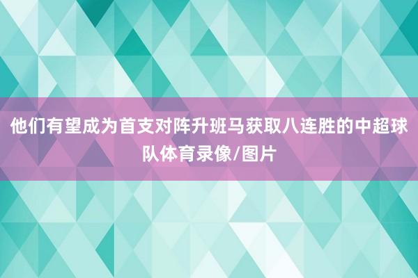 他们有望成为首支对阵升班马获取八连胜的中超球队体育录像/图片