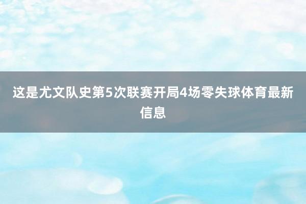 这是尤文队史第5次联赛开局4场零失球体育最新信息