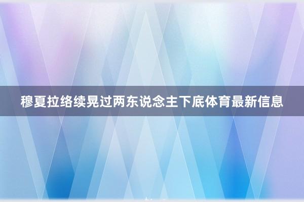 穆夏拉络续晃过两东说念主下底体育最新信息