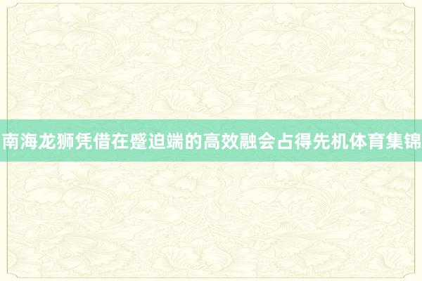 南海龙狮凭借在蹙迫端的高效融会占得先机体育集锦