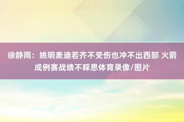 徐静雨：姚明麦迪若齐不受伤也冲不出西部 火箭成例赛战绩不睬思体育录像/图片