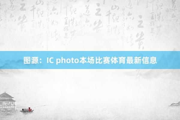 图源：IC photo本场比赛体育最新信息