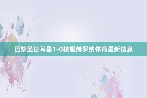 巴黎圣日耳曼1-0校服赫罗纳体育最新信息