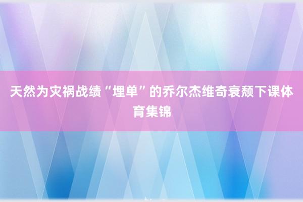 天然为灾祸战绩“埋单”的乔尔杰维奇衰颓下课体育集锦