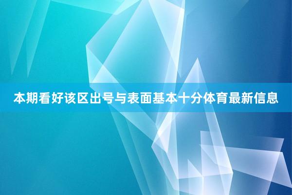 本期看好该区出号与表面基本十分体育最新信息