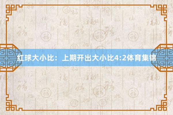 红球大小比：上期开出大小比4:2体育集锦