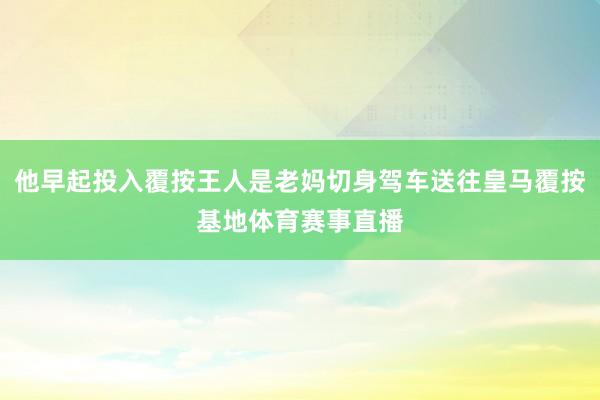 他早起投入覆按王人是老妈切身驾车送往皇马覆按基地体育赛事直播