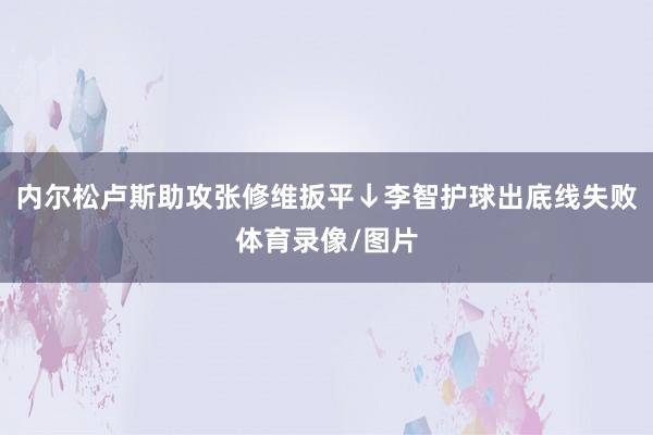 内尔松卢斯助攻张修维扳平↓李智护球出底线失败体育录像/图片