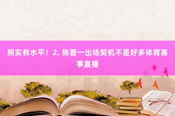 照实有水平！2. 陈晋一出场契机不是好多体育赛事直播