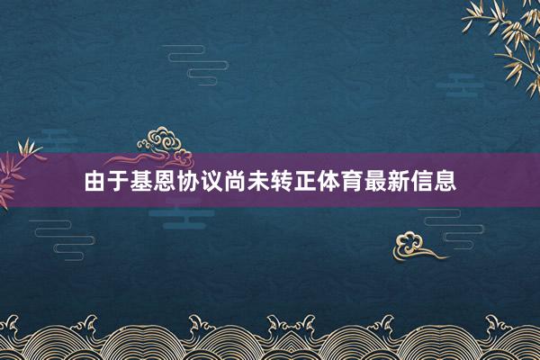 由于基恩协议尚未转正体育最新信息