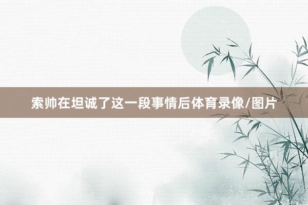 索帅在坦诚了这一段事情后体育录像/图片