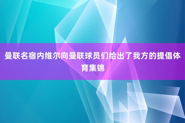 曼联名宿内维尔向曼联球员们给出了我方的提倡体育集锦