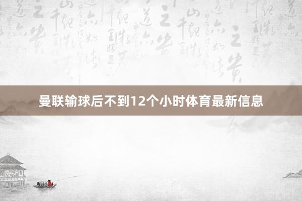 曼联输球后不到12个小时体育最新信息