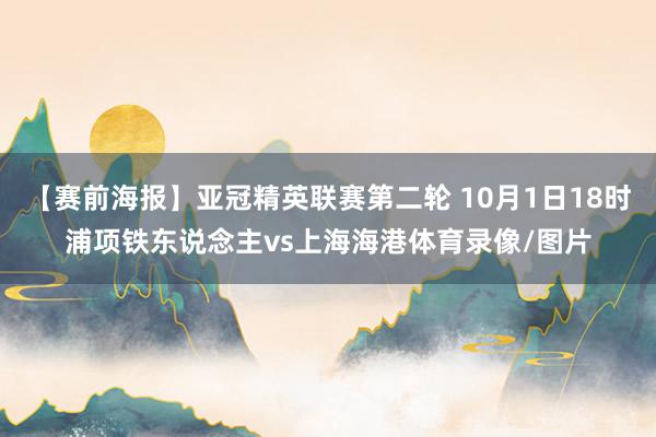 【赛前海报】亚冠精英联赛第二轮 10月1日18时浦项铁东说念主vs上海海港体育录像/图片