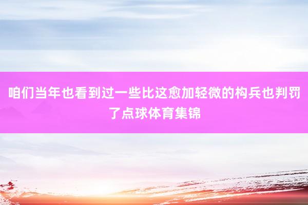 咱们当年也看到过一些比这愈加轻微的构兵也判罚了点球体育集锦