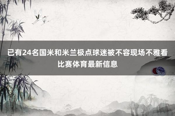 已有24名国米和米兰极点球迷被不容现场不雅看比赛体育最新信息