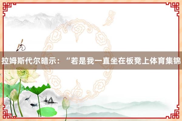 拉姆斯代尔暗示：“若是我一直坐在板凳上体育集锦