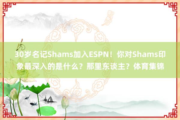 30岁名记Shams加入ESPN！你对Shams印象最深入的是什么？那里东谈主？体育集锦