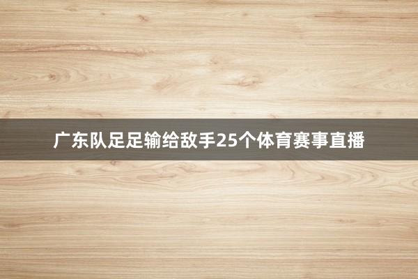 广东队足足输给敌手25个体育赛事直播