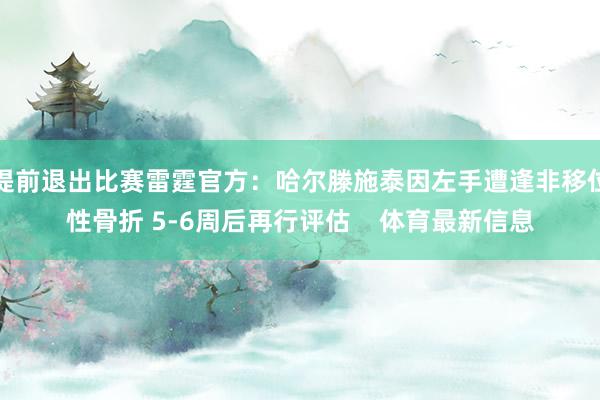 提前退出比赛雷霆官方：哈尔滕施泰因左手遭逢非移位性骨折 5-6周后再行评估    体育最新信息