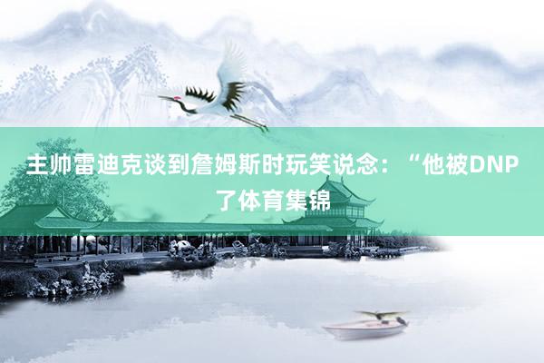 主帅雷迪克谈到詹姆斯时玩笑说念：“他被DNP了体育集锦