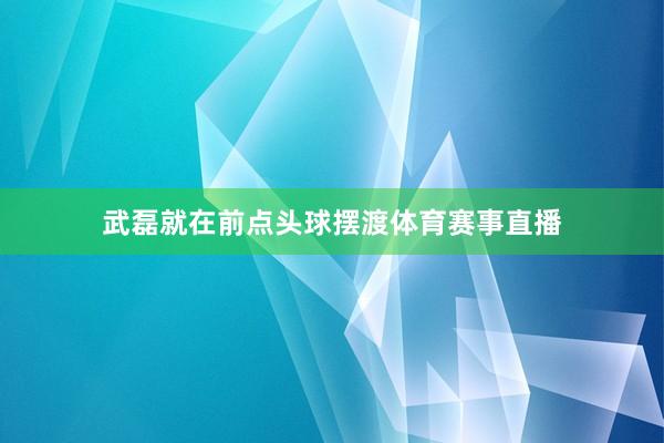 武磊就在前点头球摆渡体育赛事直播