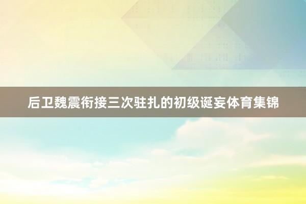 后卫魏震衔接三次驻扎的初级诞妄体育集锦