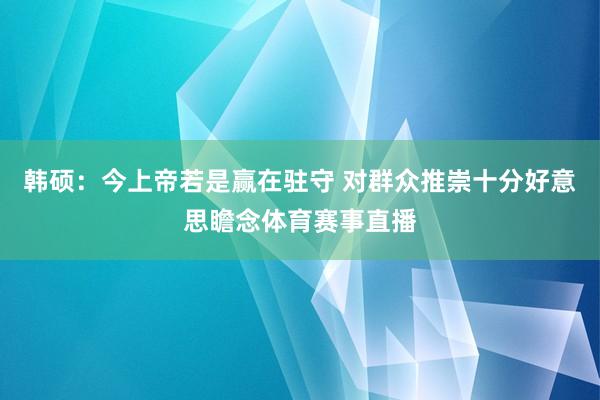 韩硕：今上帝若是赢在驻守 对群众推崇十分好意思瞻念体育赛事直播