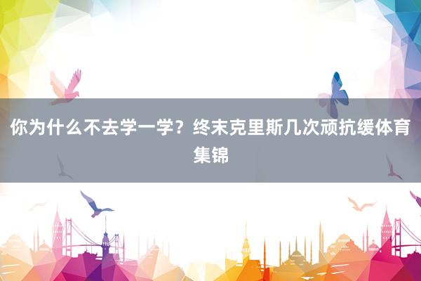 你为什么不去学一学？终末克里斯几次顽抗缓体育集锦